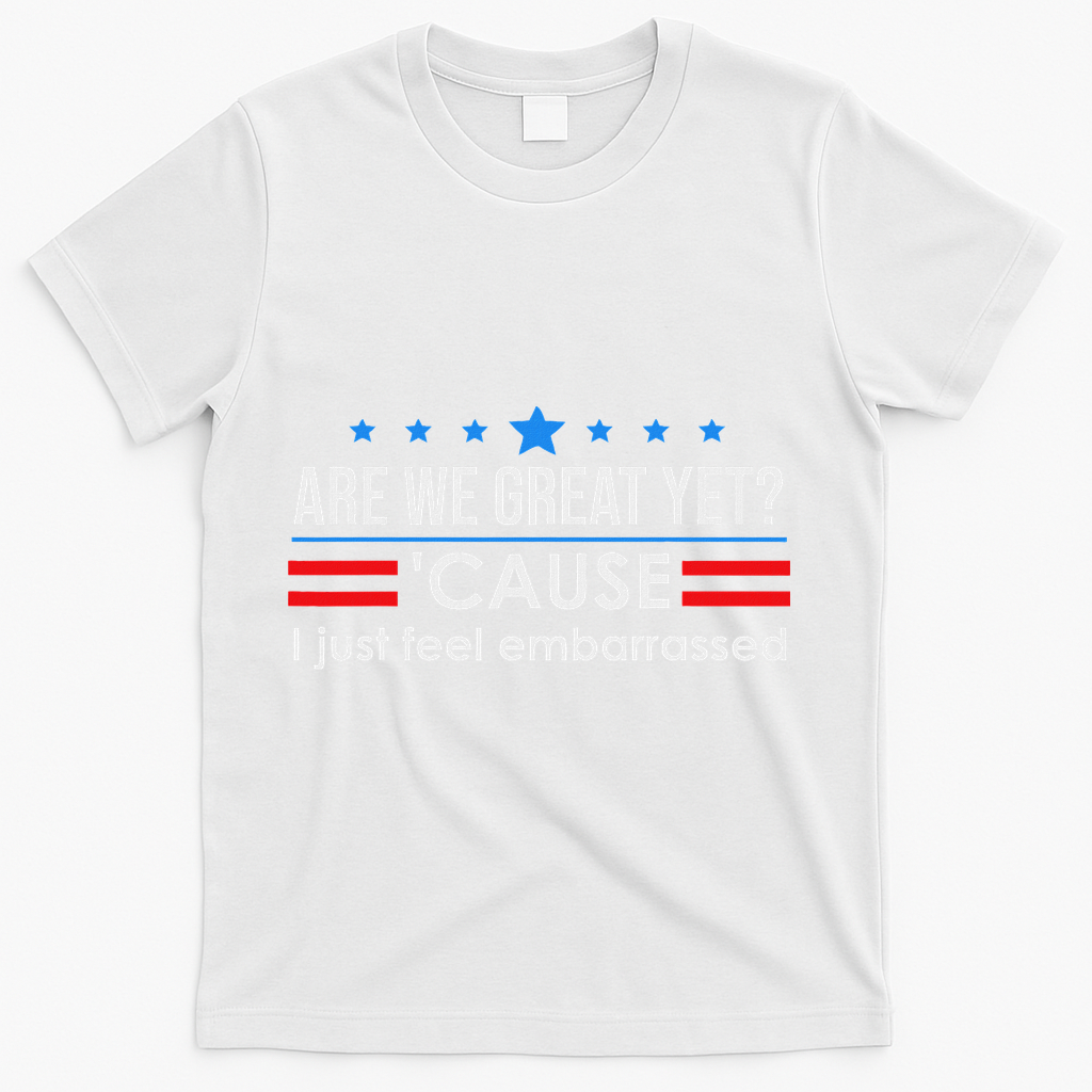 Are We Great Ye I Just Feel Embarrassed Anti Trump T-Shirt