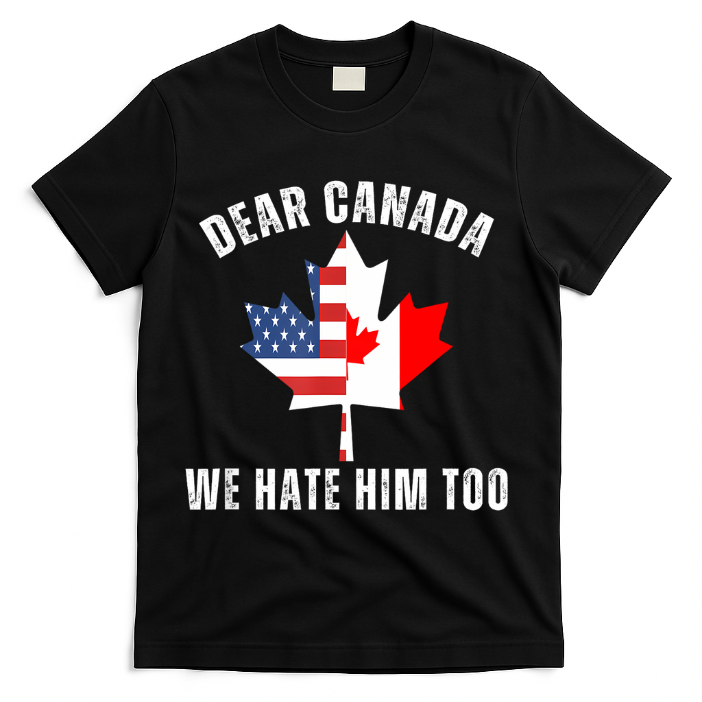 Dear Canada We Hate Him Too Anti Trump Canadian Protest T-Shirt