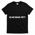 Is He Dead Yet Anti Trump Anti Republican Political T-Shirt
