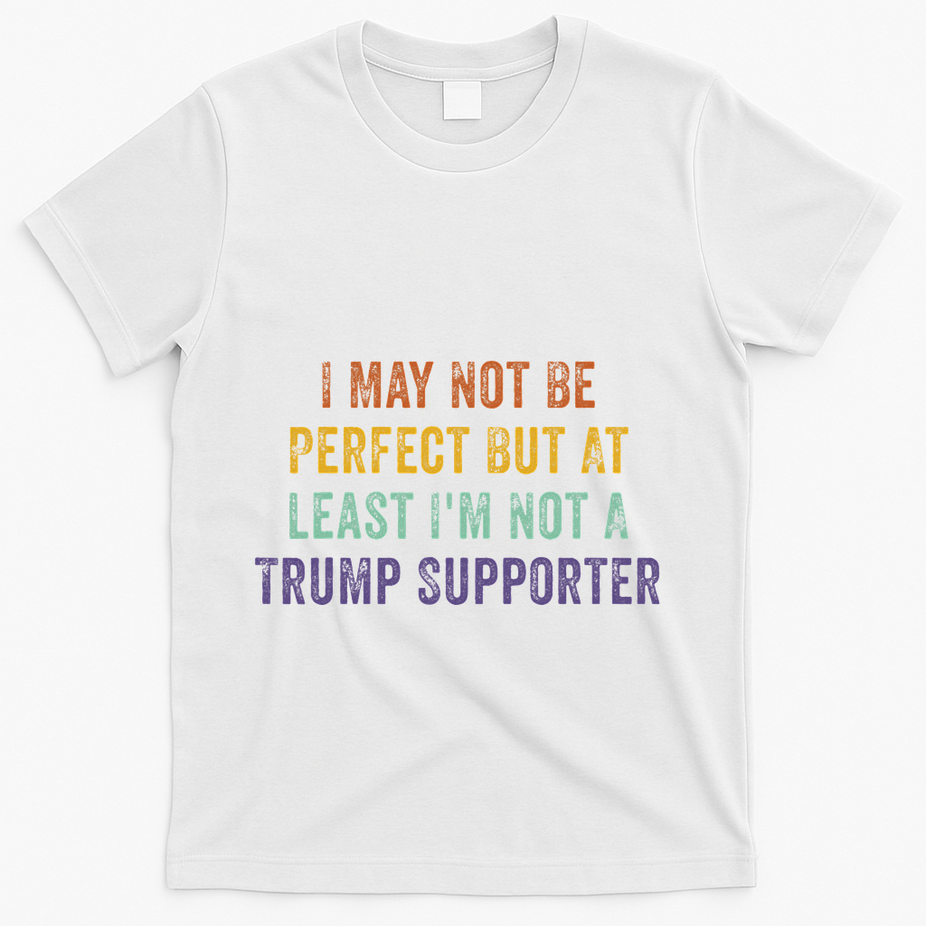 I May Not Be Perfect But At Least IM Not A Trump Supporter T-Shirt
